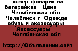 лазер фонарик на батарейках › Цена ­ 90 - Челябинская обл., Челябинск г. Одежда, обувь и аксессуары » Аксессуары   . Челябинская обл.